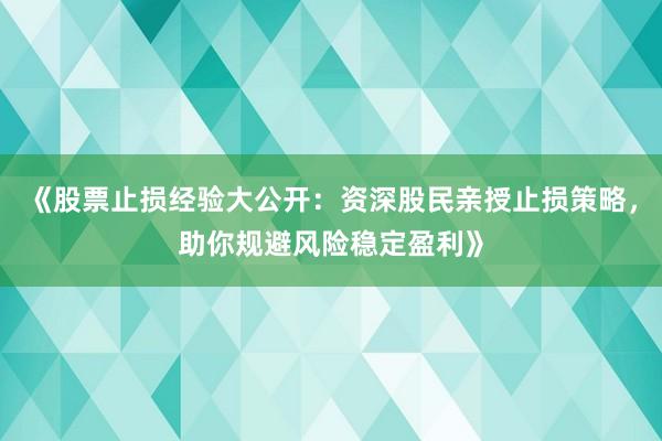 《股票止损经验大公开：资深股民亲授止损策略，助你规避风险稳定盈利》