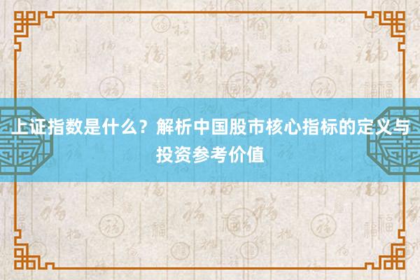 上证指数是什么？解析中国股市核心指标的定义与投资参考价值