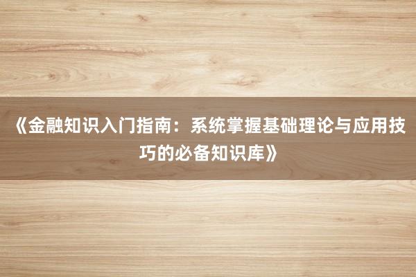 《金融知识入门指南：系统掌握基础理论与应用技巧的必备知识库》