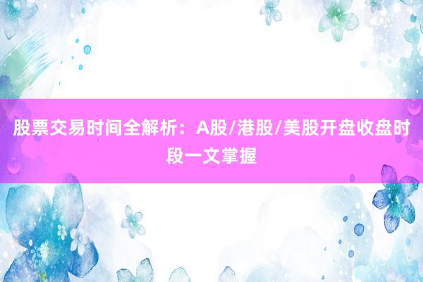 股票交易时间全解析：A股/港股/美股开盘收盘时段一文掌握