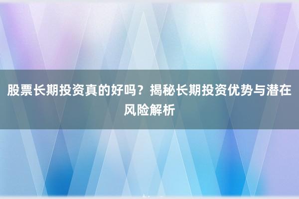 股票长期投资真的好吗？揭秘长期投资优势与潜在风险解析