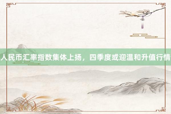 人民币汇率指数集体上扬，四季度或迎温和升值行情