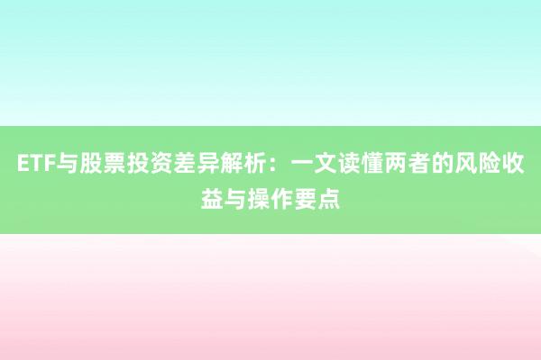 ETF与股票投资差异解析：一文读懂两者的风险收益与操作要点