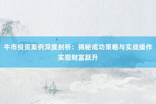 牛市投资案例深度剖析：揭秘成功策略与实战操作实现财富跃升