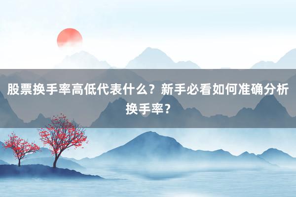 股票换手率高低代表什么？新手必看如何准确分析换手率？