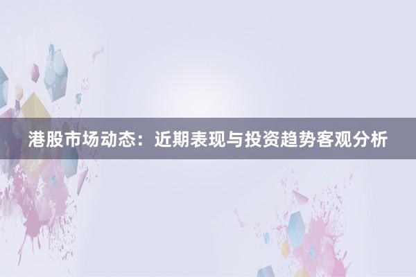 港股市场动态：近期表现与投资趋势客观分析