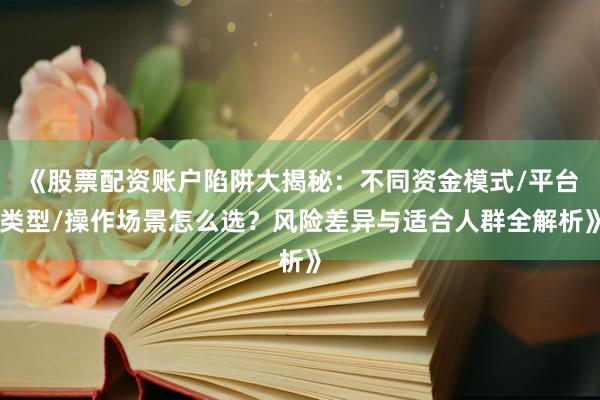 《股票配资账户陷阱大揭秘：不同资金模式/平台类型/操作场景怎么选？风险差异与适合人群全解析》