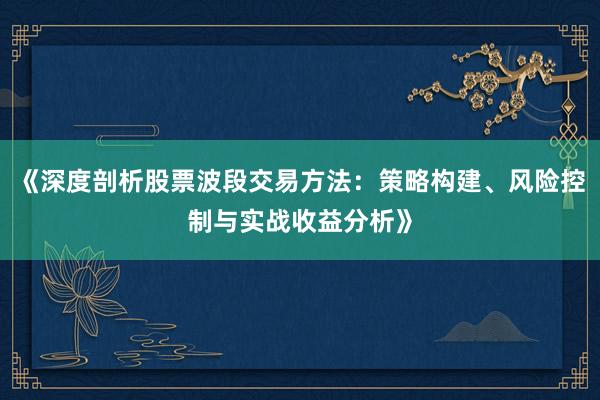 《深度剖析股票波段交易方法：策略构建、风险控制与实战收益分析》