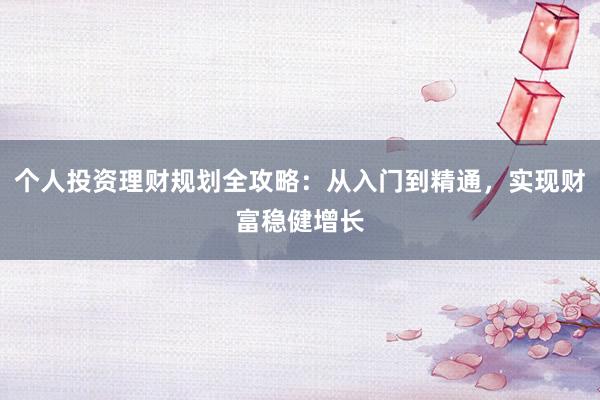 个人投资理财规划全攻略：从入门到精通，实现财富稳健增长