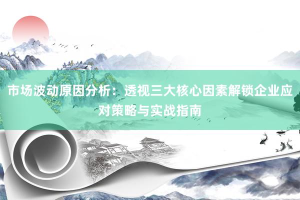 市场波动原因分析：透视三大核心因素解锁企业应对策略与实战指南