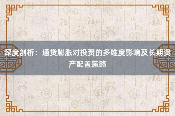 深度剖析：通货膨胀对投资的多维度影响及长期资产配置策略