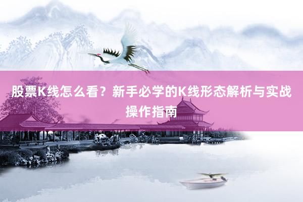 股票K线怎么看？新手必学的K线形态解析与实战操作指南
