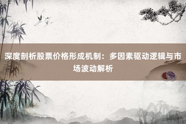 深度剖析股票价格形成机制：多因素驱动逻辑与市场波动解析