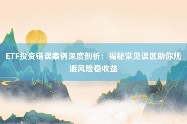 ETF投资错误案例深度剖析：揭秘常见误区助你规避风险稳收益
