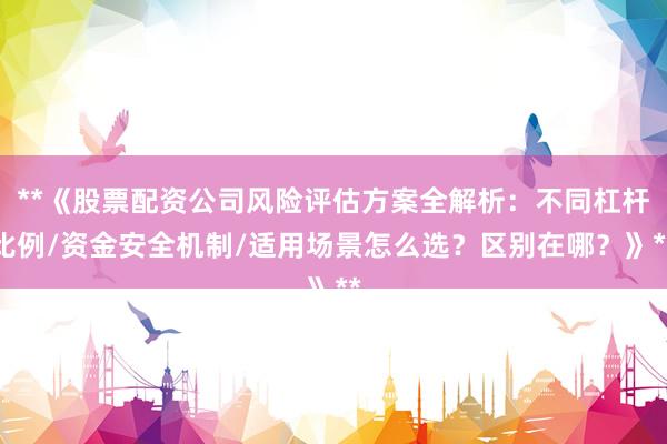 **《股票配资公司风险评估方案全解析：不同杠杆比例/资金安全机制/适用场景怎么选？区别在哪？》**