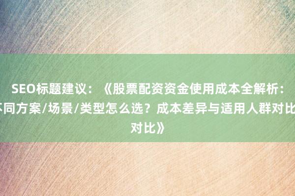 SEO标题建议：《股票配资资金使用成本全解析：不同方案/场景/类型怎么选？成本差异与适用人群对比》