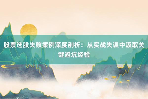 股票选股失败案例深度剖析：从实战失误中汲取关键避坑经验
