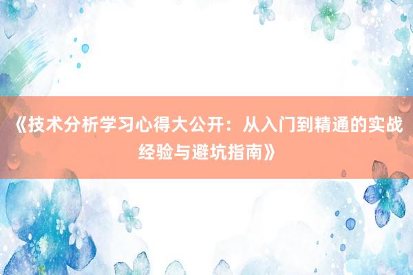 《技术分析学习心得大公开：从入门到精通的实战经验与避坑指南》