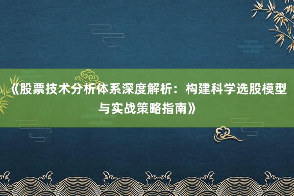 《股票技术分析体系深度解析：构建科学选股模型与实战策略指南》