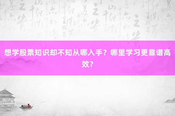 想学股票知识却不知从哪入手？哪里学习更靠谱高效？