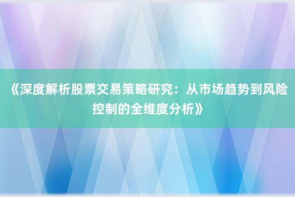 《深度解析股票交易策略研究：从市场趋势到风险控制的全维度分析》