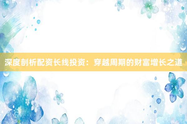深度剖析配资长线投资：穿越周期的财富增长之道