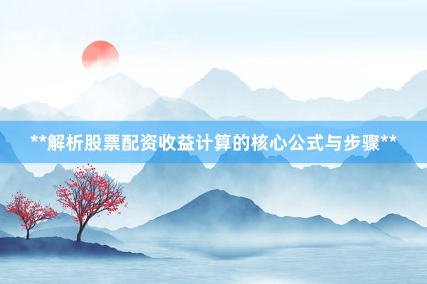 **解析股票配资收益计算的核心公式与步骤**
