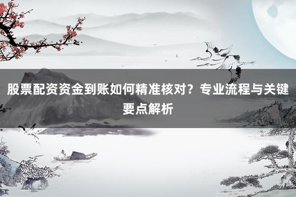 股票配资资金到账如何精准核对？专业流程与关键要点解析