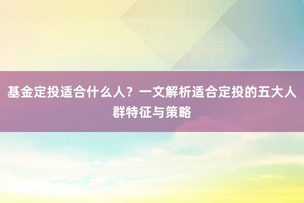 基金定投适合什么人？一文解析适合定投的五大人群特征与策略
