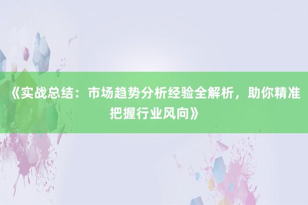 《实战总结：市场趋势分析经验全解析，助你精准把握行业风向》