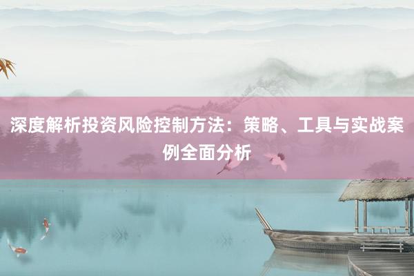 深度解析投资风险控制方法：策略、工具与实战案例全面分析