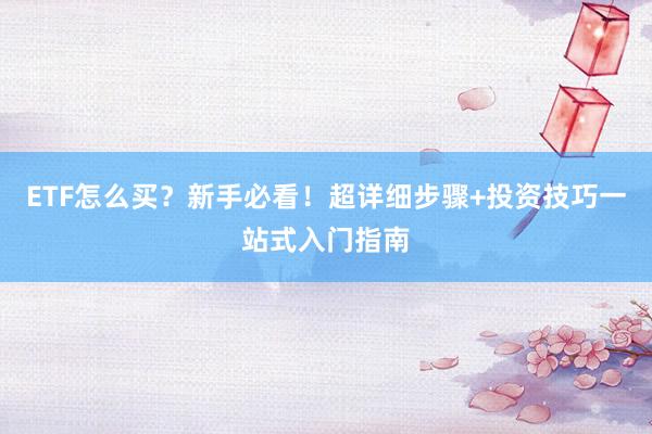 ETF怎么买？新手必看！超详细步骤+投资技巧一站式入门指南