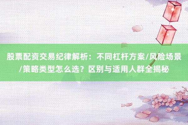 股票配资交易纪律解析：不同杠杆方案/风险场景/策略类型怎么选？区别与适用人群全揭秘