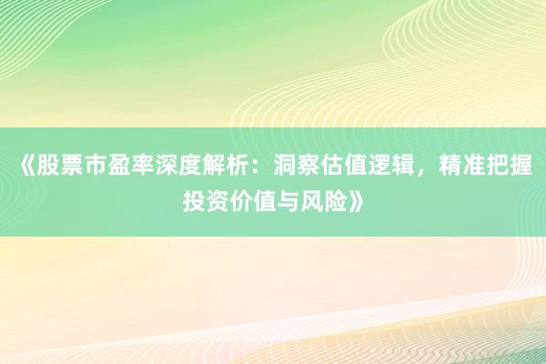 《股票市盈率深度解析：洞察估值逻辑，精准把握投资价值与风险》