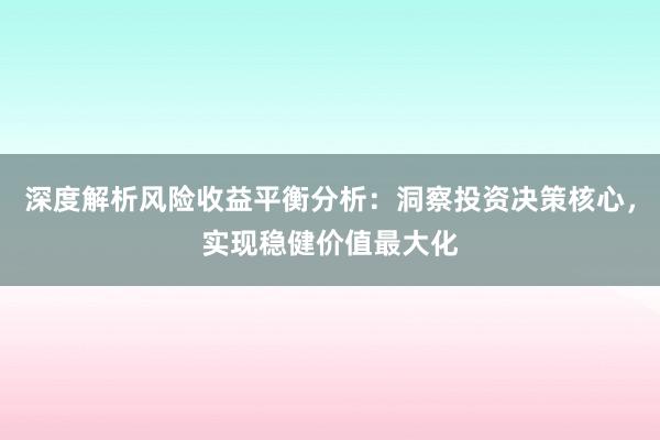 深度解析风险收益平衡分析：洞察投资决策核心，实现稳健价值最大化