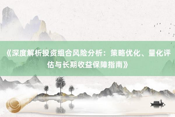 《深度解析投资组合风险分析：策略优化、量化评估与长期收益保障指南》