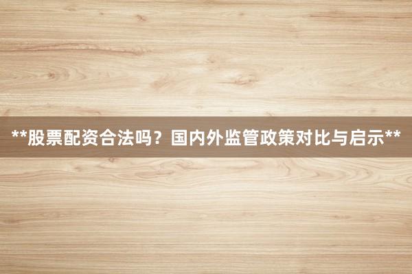**股票配资合法吗？国内外监管政策对比与启示**
