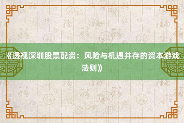 《透视深圳股票配资：风险与机遇并存的资本游戏法则》