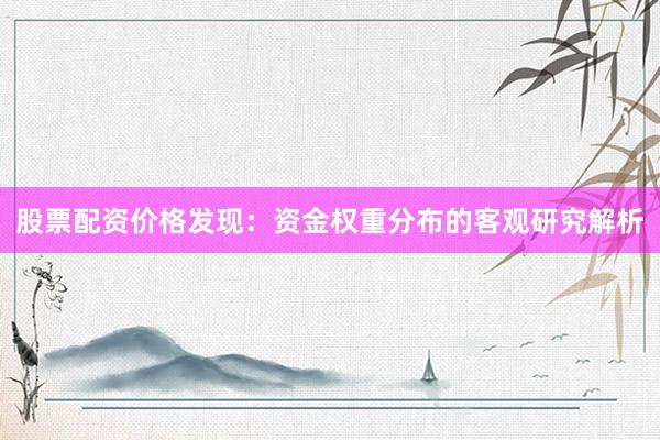 股票配资价格发现：资金权重分布的客观研究解析