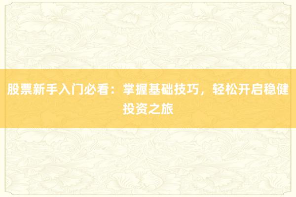 股票新手入门必看：掌握基础技巧，轻松开启稳健投资之旅