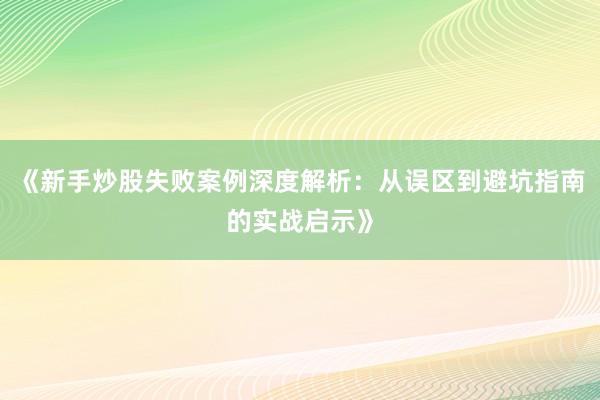 《新手炒股失败案例深度解析：从误区到避坑指南的实战启示》
