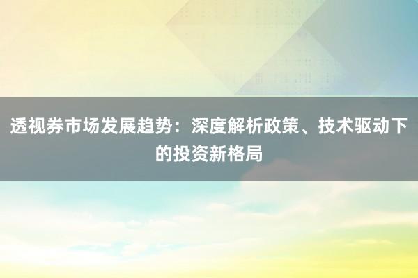 透视券市场发展趋势：深度解析政策、技术驱动下的投资新格局