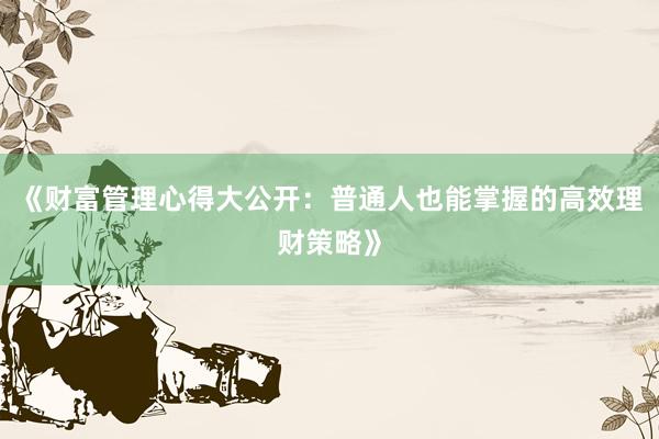 《财富管理心得大公开:普通人也能掌握的高效理财策略》