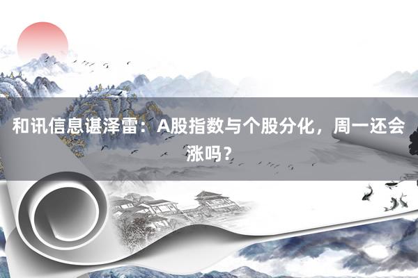和讯信息谌泽雷：A股指数与个股分化，周一还会涨吗？