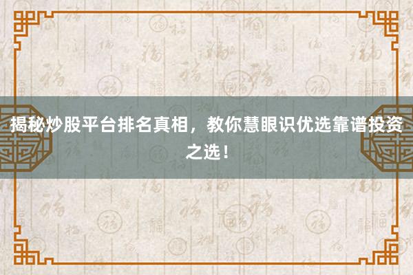 揭秘炒股平台排名真相，教你慧眼识优选靠谱投资之选！