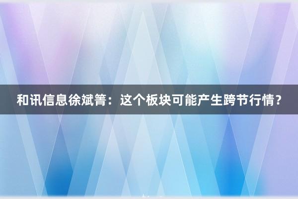 和讯信息徐斌箐：这个板块可能产生跨节行情？