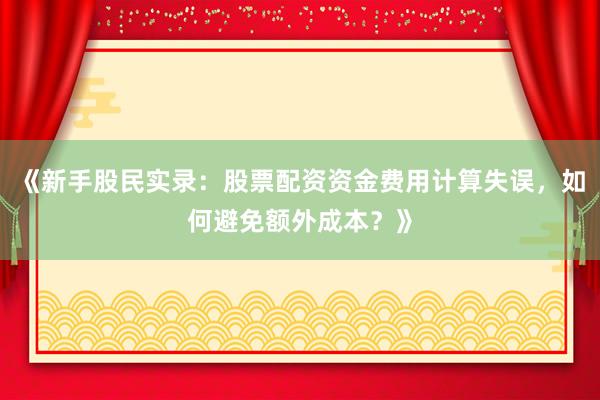 《新手股民实录：股票配资资金费用计算失误，如何避免额外成本？》