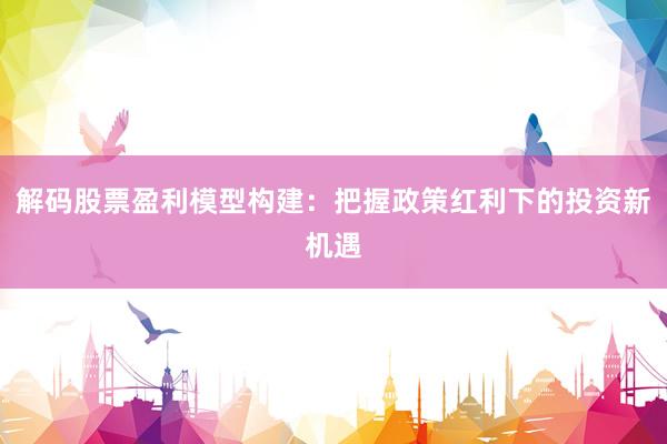 解码股票盈利模型构建:把握政策红利下的投资新机遇