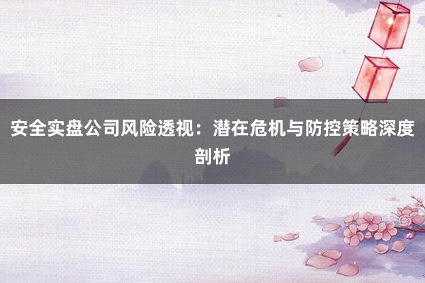 安全实盘公司风险透视：潜在危机与防控策略深度剖析