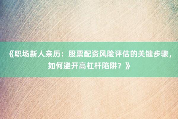 《职场新人亲历：股票配资风险评估的关键步骤，如何避开高杠杆陷阱？》